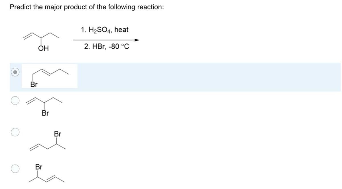 Predict the major product of the following reaction:
OH
Br
Br
Br
Br
1. H₂SO4, heat
2. HBr, -80 °C