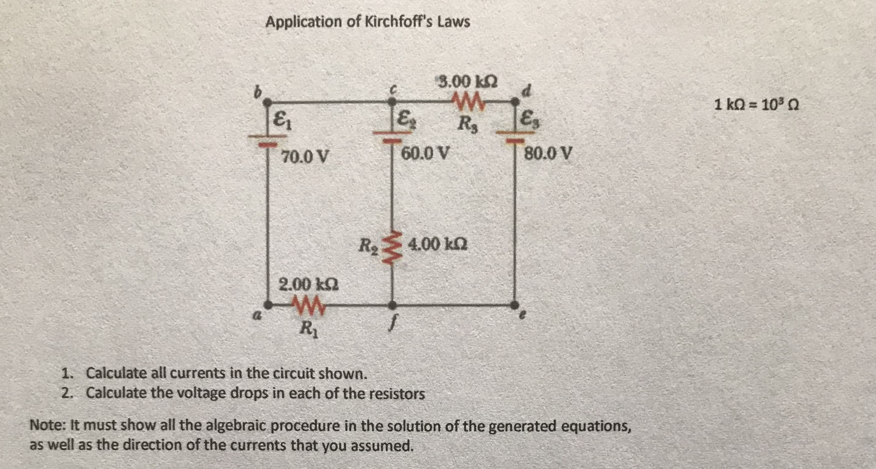 3.00 k2
1 kQ = 103 Q
E
R3
E
70.0 V
60.0 V
80.0 V
R2
4.00 ka
2.00 ka
W-
R
1. Calculate all currents in the circuit shown.
2. Calculate the voltage drops in each of the resistors
