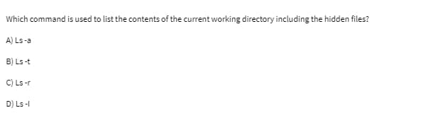 Which command is used to list the contents of the current working directory including the hidden files?
A) Ls-a
B) Ls-t
C) Ls-r
D) Ls-l