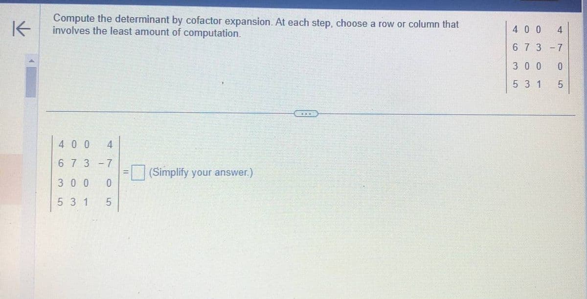 K
Compute the determinant by cofactor expansion. At each step, choose a row or column that
involves the least amount of computation.
400 4
6 73-7
300 0
53 1
LO
5
(Simplify your answer.)
***
400 4
6 73-7
300
5 3 1
0
5