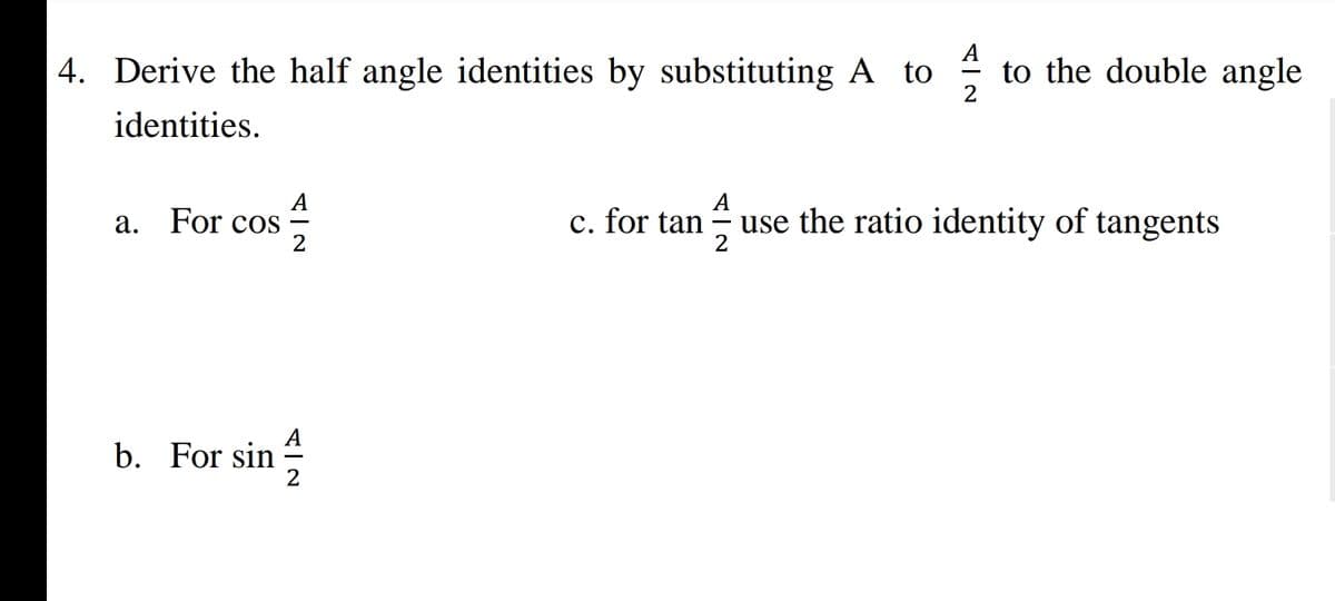 4. Derive the half angle identities by substituting A to
to the double angle
identities.
A
a. For cos
c. for tan
use the ratio identity of tangents
b. For sin

