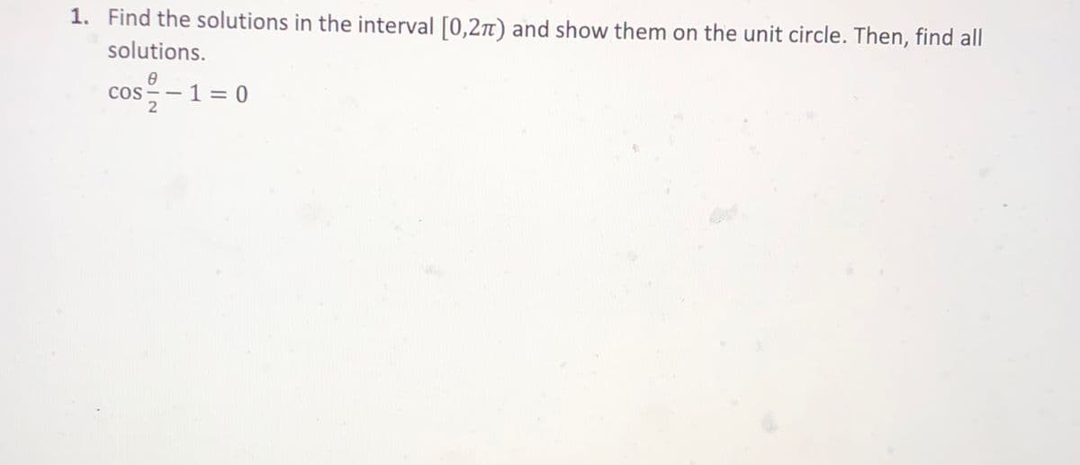 1. Find the solutions in the interval [0,2n) and show them on the unit circle. Then, find all
solutions.
cos -- 1 = 0
2
