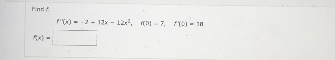 Find f.
f"(x) = -2 + 12x - 12x2, f(0) = 7,
f'(0) = 18
f(x) =
