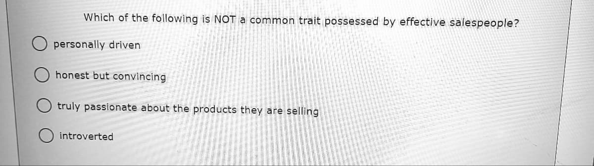 Which of the following is NOT a common trait possessed by effective salespeople?
personally driven
honest but convincing
truly passionate about the products they are selling
introverted
