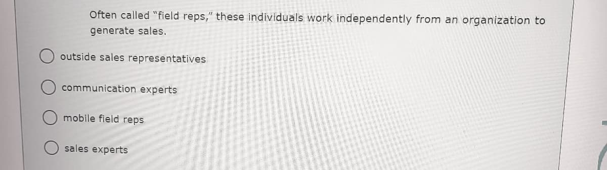Often called "field reps," these individuals work independently from an organization to
generate sales.
outside sales representatives
communication experts
mobile field reps
sales experts
