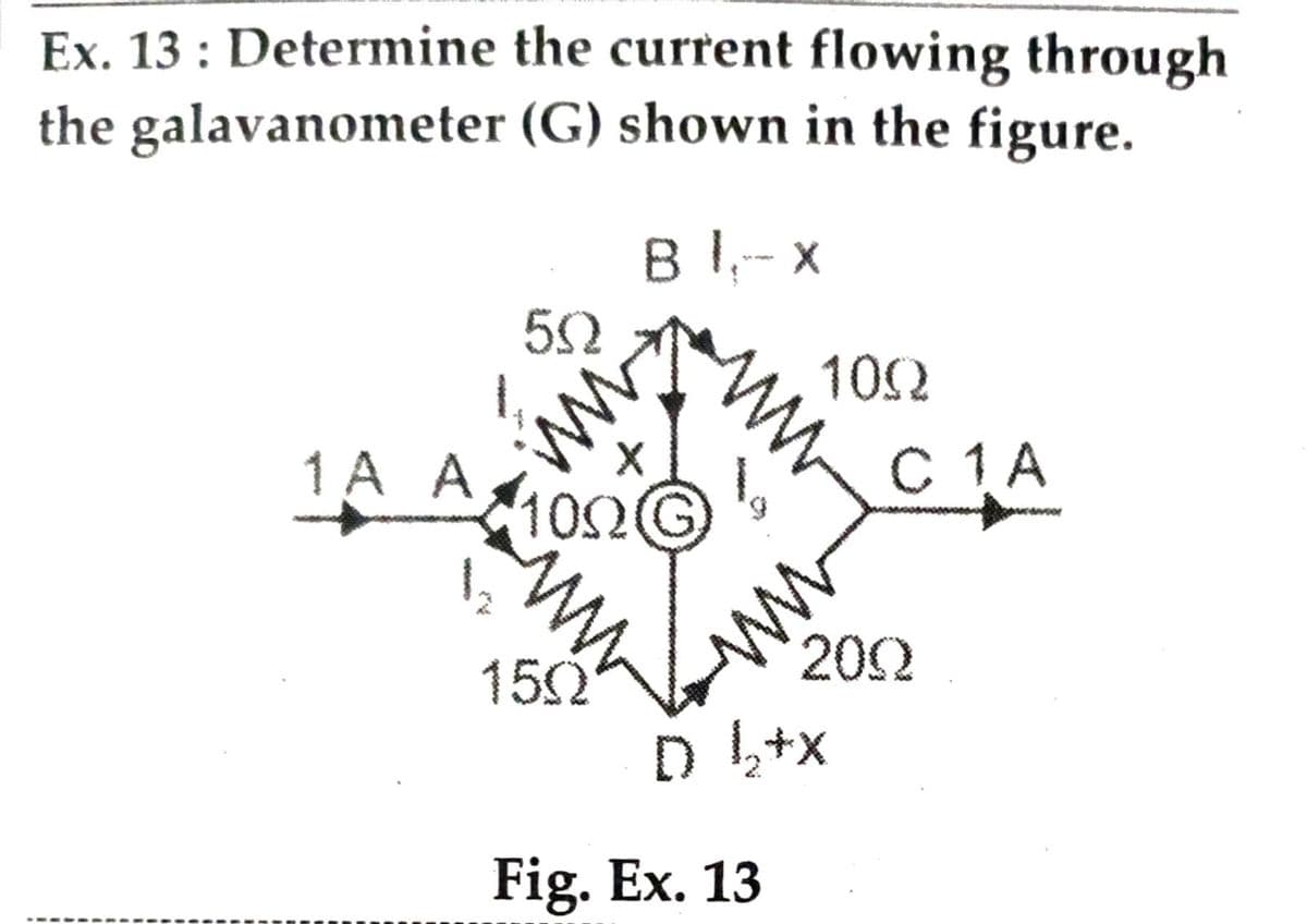 Ex. 13 : Determine the current flowing through
the galavanometer (G) shown in the figure.
в 1, - х
52
102
1 A A
100G
С 1А
ww
202
152
Fig. Ex. 13
