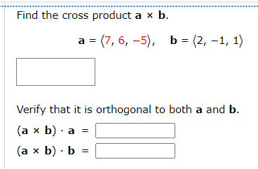 Find the cross product a x b.
a = (7, 6, -5), b = (2, -1, 1)
Verify that it is orthogonal to both a and b.
(a x b) a
(a x b) b =
||