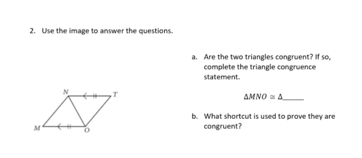 2. Use the image to answer the questions.
a. Are the two triangles congruent? If so,
complete the triangle congruence
statement.
ΔΜΝΟ
b. What shortcut is used to prove they are
congruent?
M
