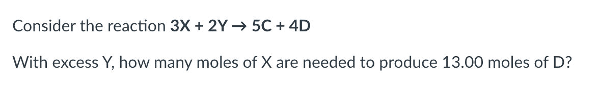 Consider the reaction 3X + 2Y→ 5C + 4D
With excess Y, how many moles of X are needed to produce 13.00 moles of D?
