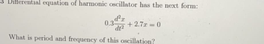 3 Differential equation of harmonic oscillator has the next form:
0.3Pr
+ 2.7x = 0
dt2
%3D
What is period and frequency of this oscillation?
