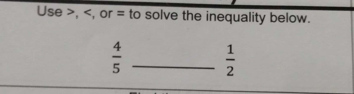 Use >, <, or = to solve the inequality below.
4.
1
