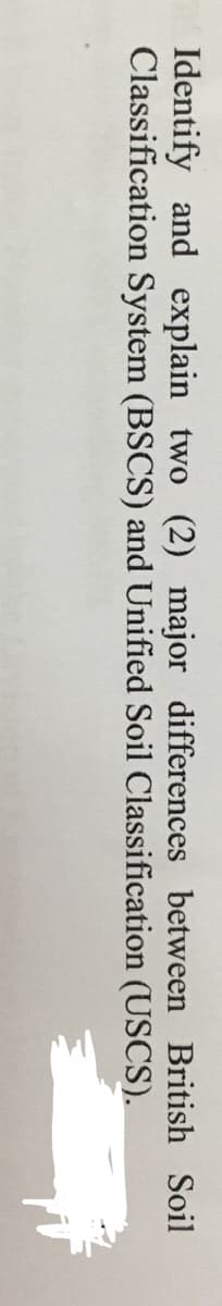 Identify and explain two (2) major differences between British Soil
Classification System (BSCS) and Unified Soil Classification (USCS).
