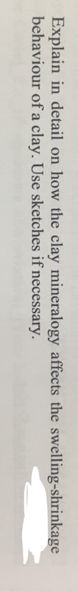 Explain in detail on how the clay mineralogy affects the swelling-shrinkage
behaviour of a clay. Use sketches if necessary.
