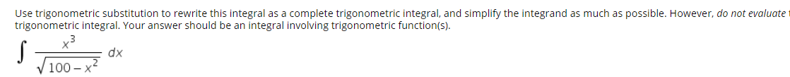 Use trigonometric substitution to rewrite this integral as a complete trigonometric integral, and simplify the integrand as much
trigonometric integral. Your answer should be an integral involving trigonometric function(s).
possible. However, do not evaluate
dx
100 – '
