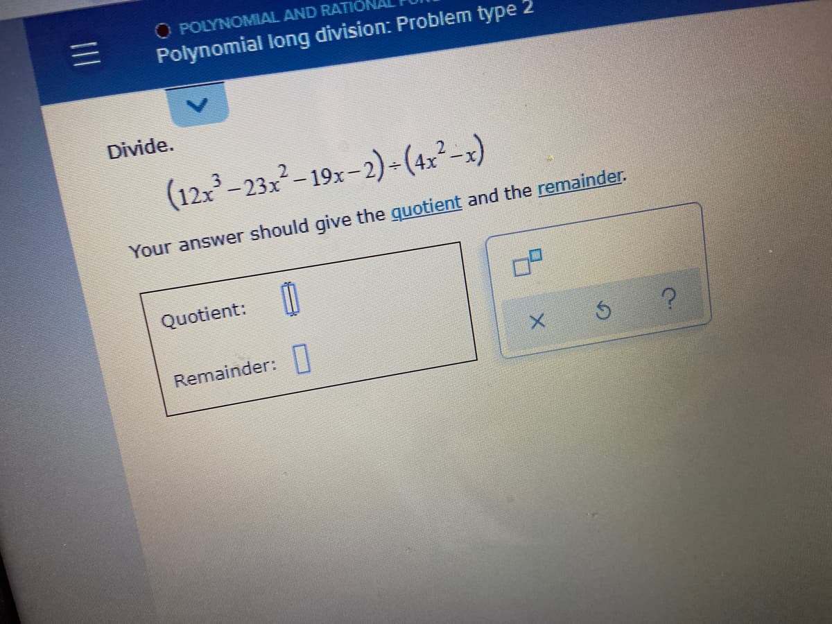 O POLYNOMIAL AND RATIO
三I
Polynomial long division: Problem type 2
Divide.
(12x-23x-19x-2) - (4x²-x)
Your answer should give the guotient and the remainder.
Quotient:
Remainder:||
