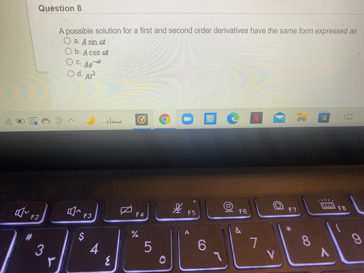 Question 8
A possible solution for a first and second order derivatives have the same form expressed as
O a. A sin at
b. A cos at
C. Ae
O d. At?
四 くclaw
F7
F8
F5
F6
F2
F3
F4
$
6.
8.
3
4
V
