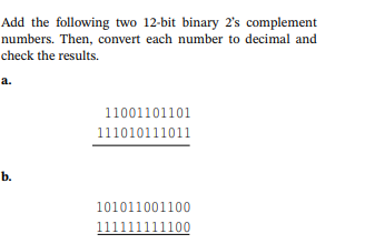 Add the following two 12-bit binary 2's complement
numbers. Then, convert each number to decimal and
check the results.
a.
b.
11001101101
111010111011
101011001100
111111111100