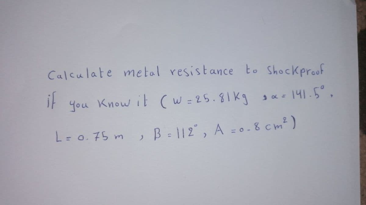 Calculate metal resistance to Shockproof
if
you Know it ( w = 25.81kg
sa = 141.5°,
L= 0. 75 m
B 1|2, A = o-8cm²)
