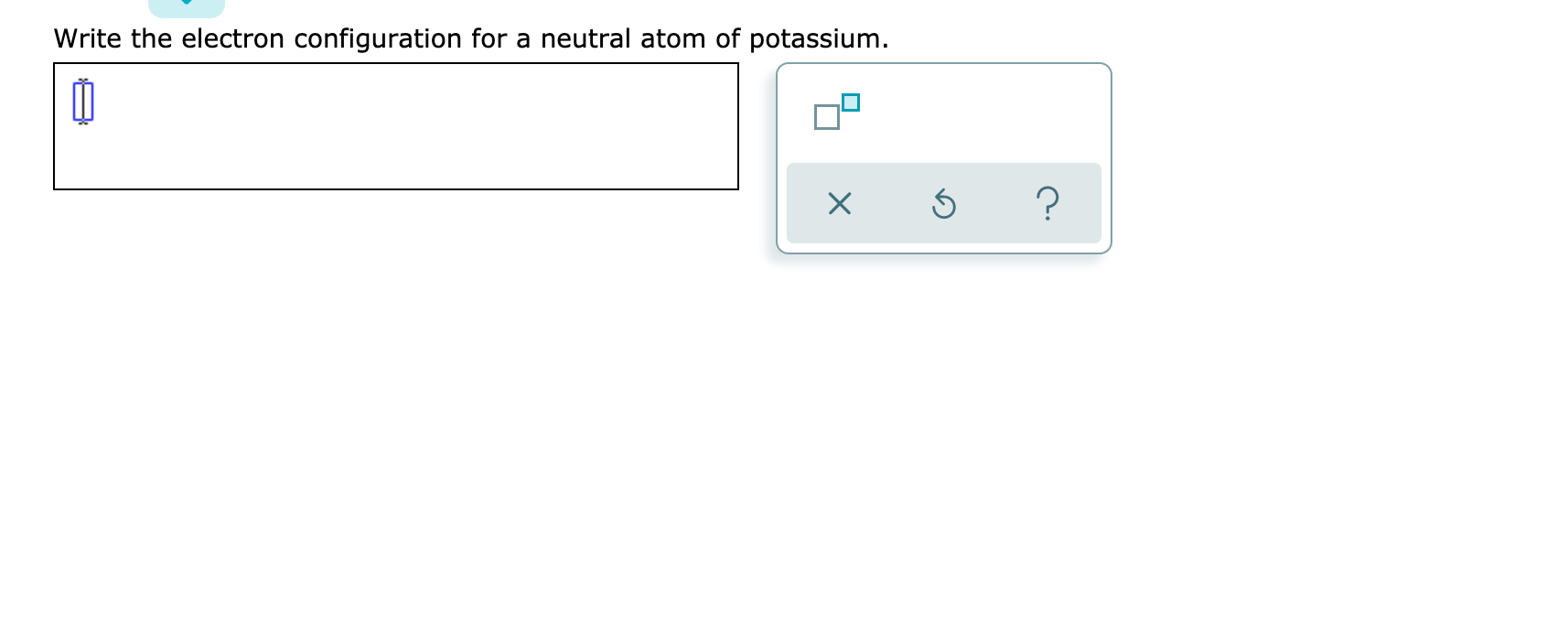 Write the electron configuration for a neutral atom of potassium.
C.
