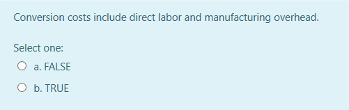 Conversion costs include direct labor and manufacturing overhead.
Select one:
O a. FALSE
O b. TRUE
