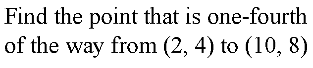 Find the point that is one-fourth
of the way from (2, 4) to (10, 8)
