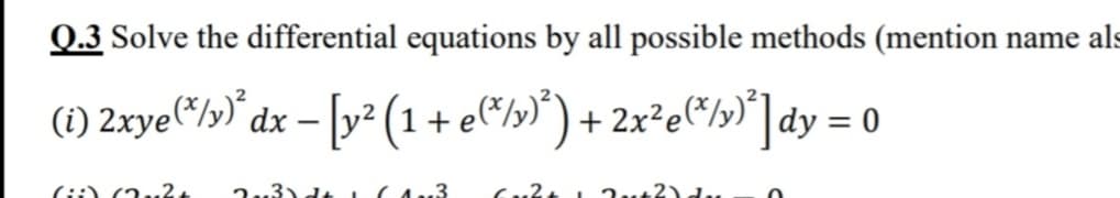 Q.3 Solve the differential equations by all possible methods (mention name als
(i) 2xye
"/»)° dx – [y² (1+ e*/»)*) + 2x²e*/»*]dy = 0
