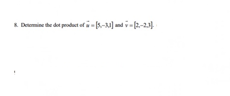 8. Determine the dot product of u = [5,-3,1] and v=[2,-2,3].