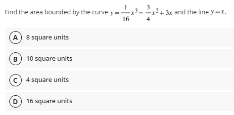 Find the area bounded by the curve y=
16
A 8 square units
B) 10 square units
(c) 4 square units
D) 16 square units
3
4
2+3x and the line y=x.