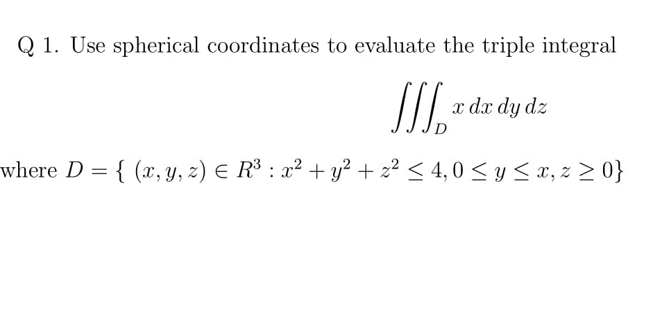 Q 1. Use spherical coordinates to evaluate the triple integral
x dx dy dz
here D –{ (r u z) E R3 . 72 1 12
40 < < r x 0
