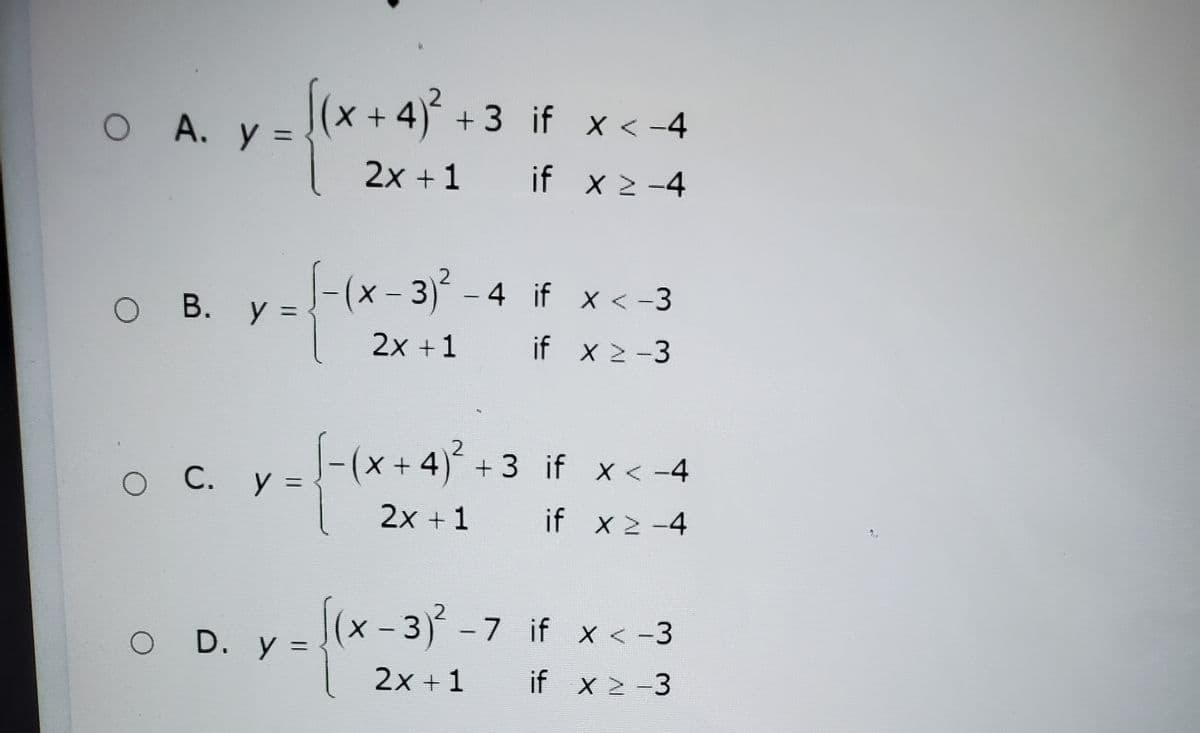 (x+4)² +:
+3 if x < -4
O A. y =
%3=
%3D
2x +1
if x 2-4
2
|-(x - 3) - 4 if x< -3
O B. y =
%3D
2x +1
if x 2-3
-(x+ 4)+3 if x < -4
С.
C. y =
2x +1
if x 2-4
|(x-3) -7 if x < -3
x-3)?
D. y =
2x + 1
if x 2 -3
