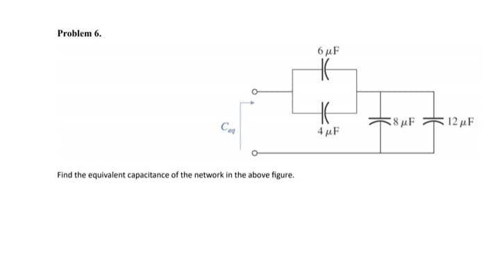 Problem 6.
Ceq
Find the equivalent capacitance of the network in the above figure.
6 μF
4 μF
8 μF
12 με