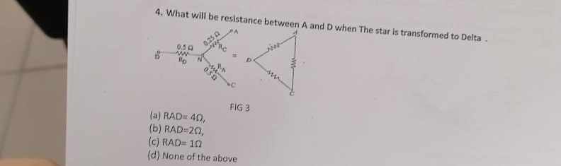 4. What will be resistance between A and D when The star is transformed to Delta.
0.5
www
P
0.2502
wit
0.50
Mu
15
FIG 3
(a) RAD= 40,
(b) RAD=20,
(c) RAD= 10)
(d) None of the above