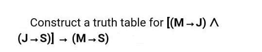 Construct a truth table for [(M J) A
(J-S)) - (M-S)
