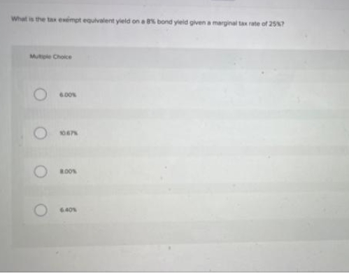 What is the tax exempt equivalent yield on a 8% bond yield given a marginal tax rate of 25%?
Mutiple Choice
O
O
6.00%
10.67%
ROO%
6.40%