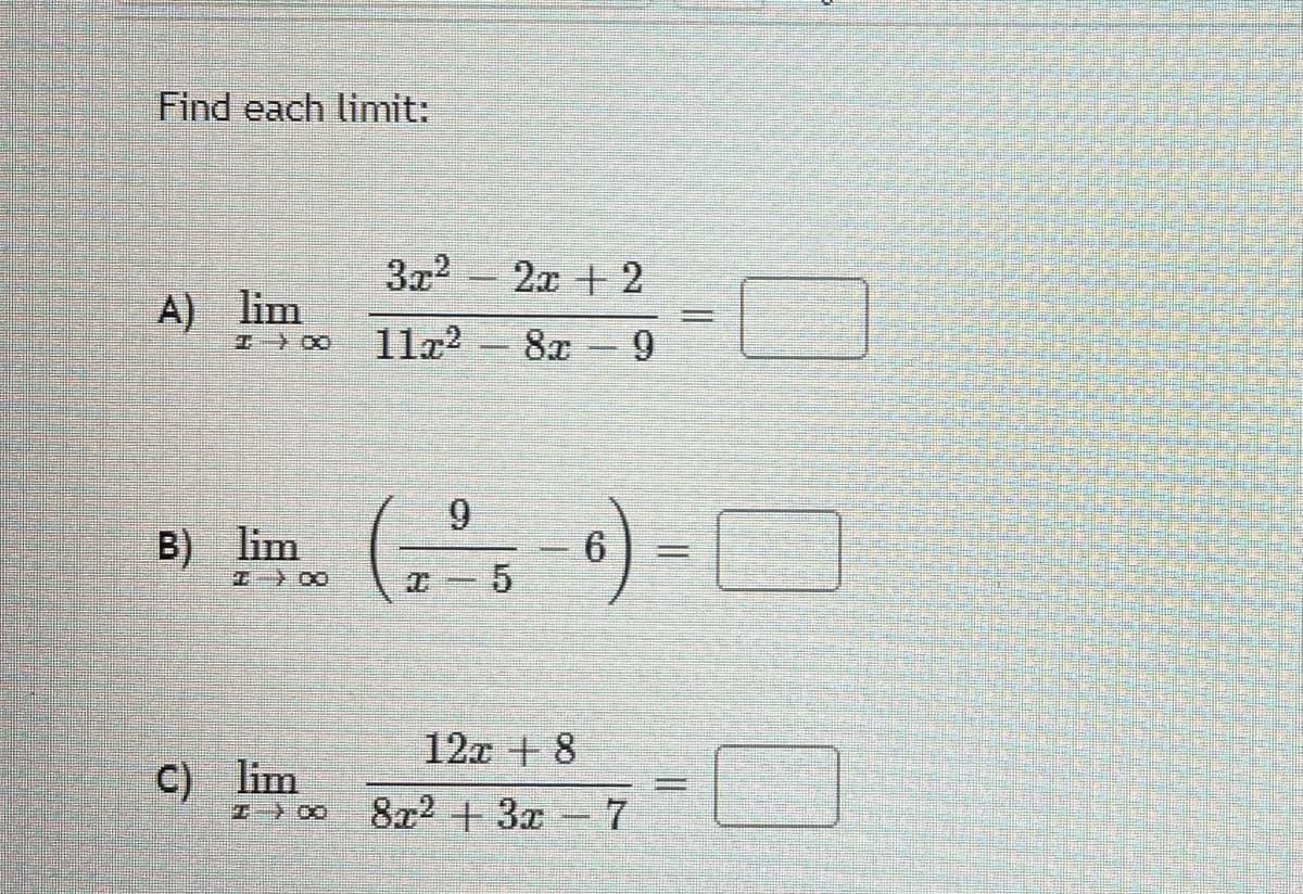 Find each limit:
3x2
2x +2
A) lim
11x?
8x 9
B) lim
5
12x + 8
C) lim
8x2 +3x 7
