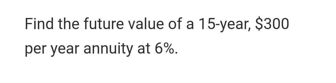 Find the future value of a 15-year, $300
per year annuity at 6%.
