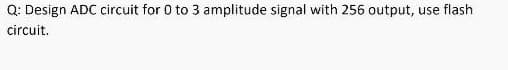 Q: Design ADC circuit for 0 to 3 amplitude signal with 256 output, use flash
circuit.
