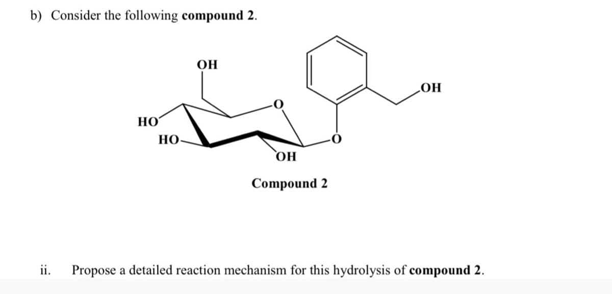 b) Consider the following compound 2.
OH
HO
НО
НО
ОН
Compound 2
ii.
Propose a detailed reaction mechanism for this hydrolysis of compound 2.
