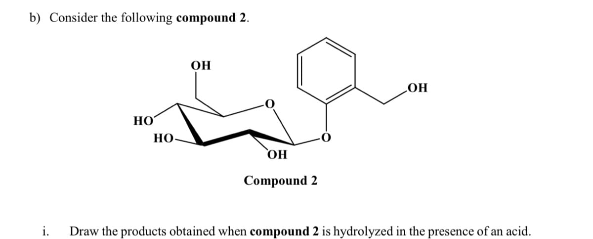 b) Consider the following compound 2.
ОН
HO
НО
НО
Compound 2
i.
Draw the products obtained when compound 2 is hydrolyzed in the presence of an acid.
