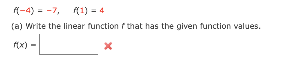 f(-4) = -7,
f(1) = 4
(a) Write the linear function f that has the given function values.
f(x) =
