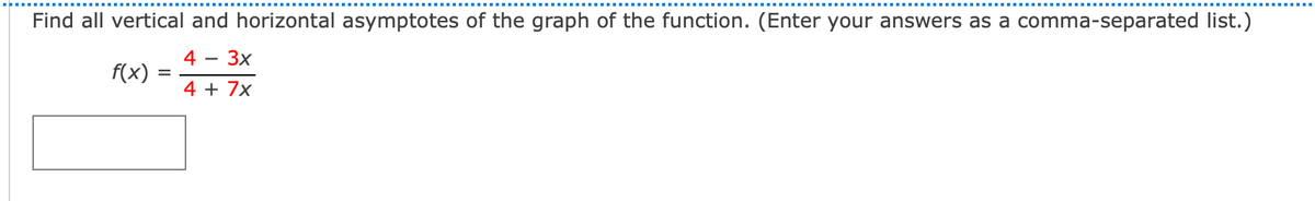 Find all vertical and horizontal asymptotes of the graph of the function. (Enter your answers as a comma-separated list.)
4 -
3x
f(x)
=
4 + 7x
