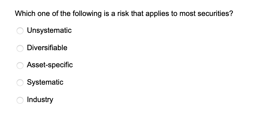 Which one of the following is a risk that applies to most securities?
Unsystematic
Diversifiable
Asset-specific
Systematic
Industry