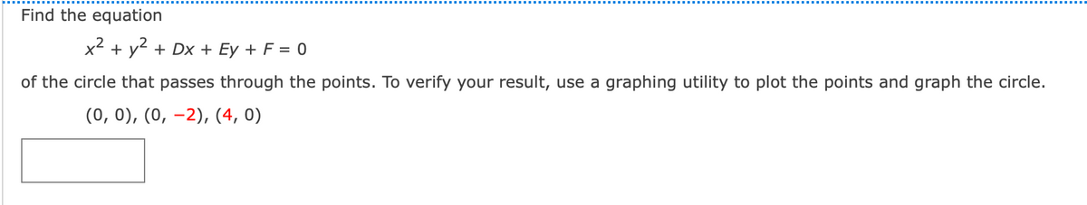 Find the equation
x2 + y2 + Dx + Ey + F = 0
of the circle that passes through the points. To verify your result, use a graphing utility to plot the points and graph the circle.
(0, 0), (0, –2), (4, 0)
