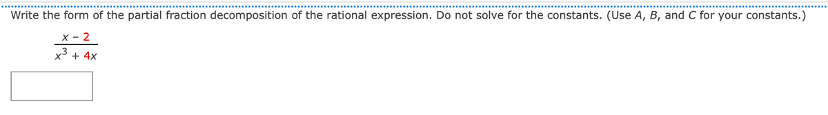 Write the form of the partial fraction decomposition of the rational expression. Do not solve for the constants. (Use A, B, and C for your constants.)
х— 2
x3 + 4x
