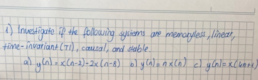 1) Investigute if the following sysiams are memoryless „linezt,
time-învariant (TI), causal, and stallble
al ylnl=xCn-2)-2x ln-8) o) y Ca) =nx cn) ) y Cnl=x[unt)
