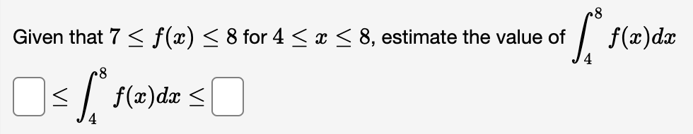 8
Given that 7 ≤ f(x) ≤ 8 for 4 ≤ x ≤ 8, estimate the value of
of fr f f(x) dx
<
08
[* f(x)da ≤
4