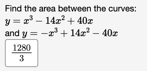 Find the area between the curves:
y = x³ – 14x² + 40x
and y = -x³ + 14x² − 40x
1280
3