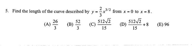 5. Find the length of the curve described by y=-
26
(4) 20
05/3/323 (C)
3
(B)
x3/2 from x=0 to x = 8.
512√2
15
512√2
15
(D)
+8
(E) 96