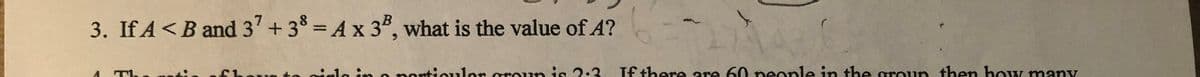 3. If A<B and 37 + 38 = Ax 3", what is the value of A?
TL
inla in o porticulor or
un is 2:3
Tf there are 60 eonle in the groun then bow many
