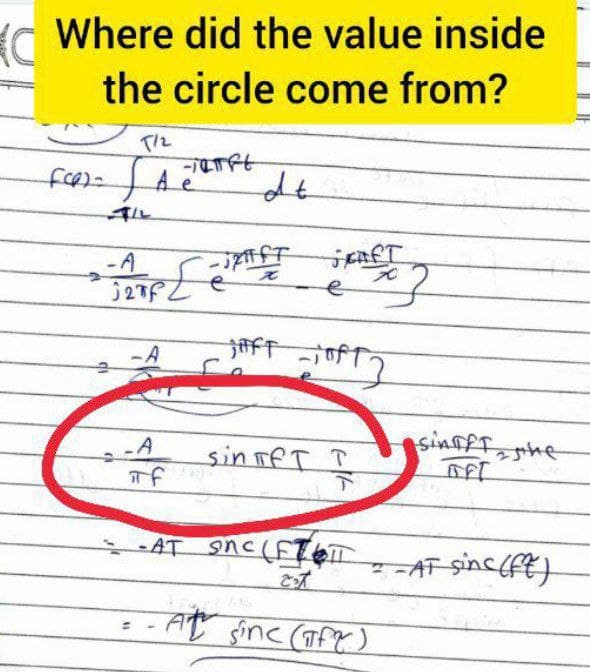 Where did the value inside
the circle come from?
T/2
こてのけ
ル
dt
-A
to
e
-A
AFF
-A
sin TeT T
下
sinnff, he
AT 9nc (ETT
ーF sinc(ff}
At sinc (TfX)
%3D
